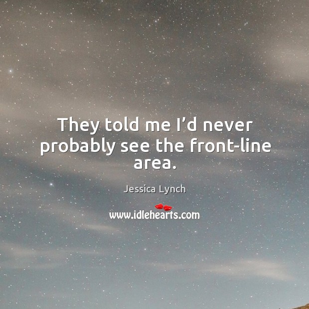 They told me I’d never probably see the front-line area. Jessica Lynch Picture Quote