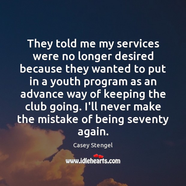 They told me my services were no longer desired because they wanted Casey Stengel Picture Quote