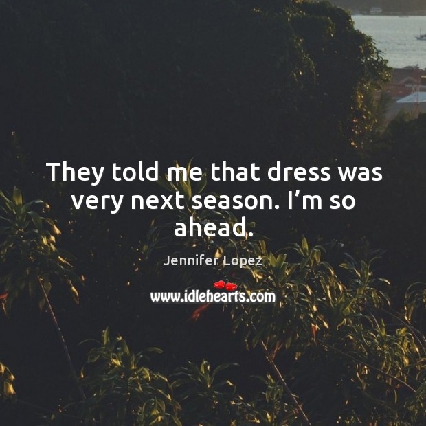 They told me that dress was very next season. I’m so ahead. Jennifer Lopez Picture Quote