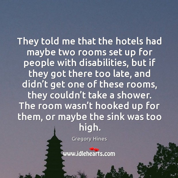 They told me that the hotels had maybe two rooms set up for people with disabilities, but if they got there too late Gregory Hines Picture Quote