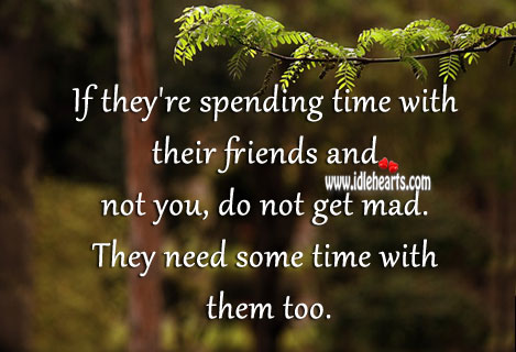 Don’t get mad if they’re spending time with friends. Image