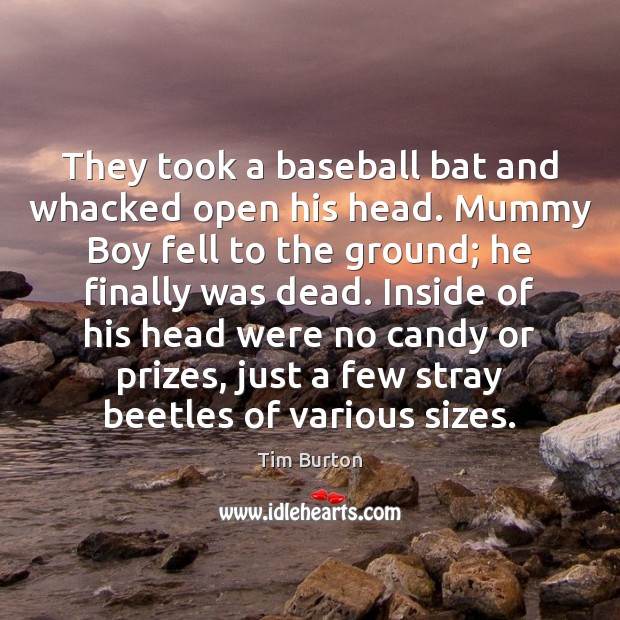 They took a baseball bat and whacked open his head. Mummy Boy 