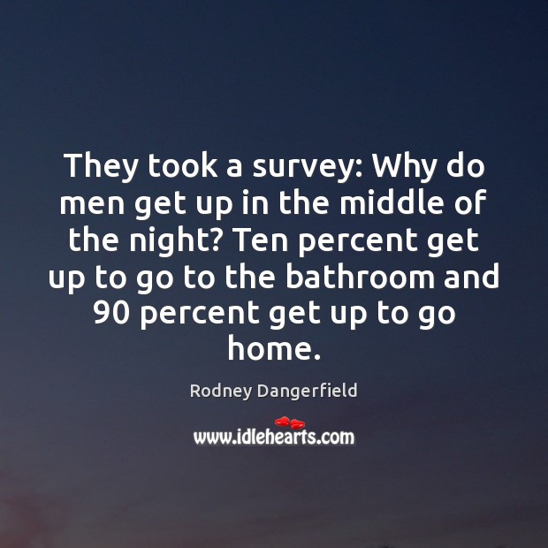 They took a survey: Why do men get up in the middle Rodney Dangerfield Picture Quote