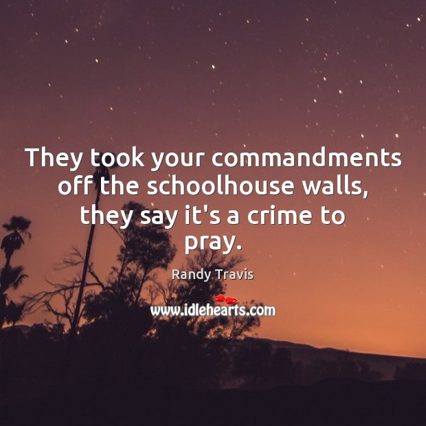 They took your commandments off the schoolhouse walls, they say it’s a crime to pray. Randy Travis Picture Quote