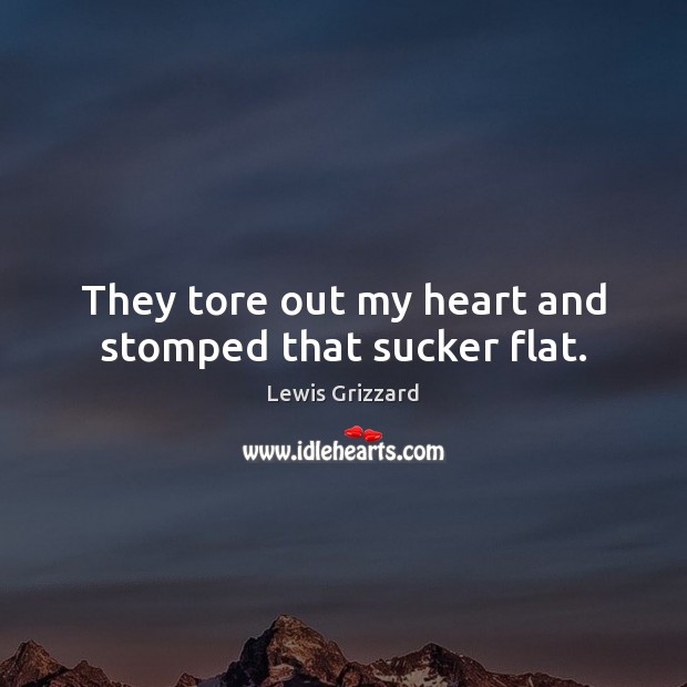They tore out my heart and stomped that sucker flat. Lewis Grizzard Picture Quote