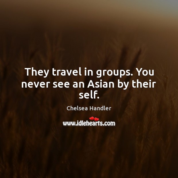 They travel in groups. You never see an Asian by their self. Chelsea Handler Picture Quote