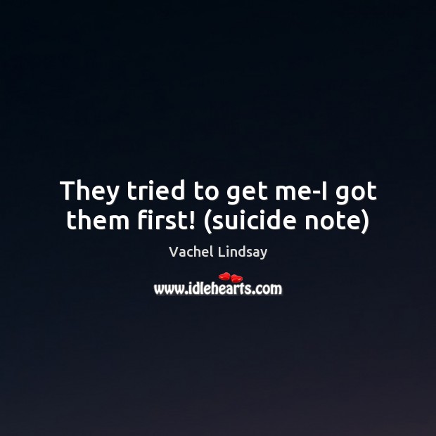 They tried to get me-I got them first! (suicide note) Vachel Lindsay Picture Quote