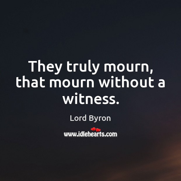 They truly mourn, that mourn without a witness. Image