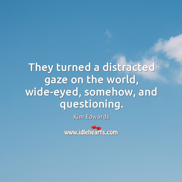 They turned a distracted gaze on the world, wide-eyed, somehow, and questioning. Kim Edwards Picture Quote