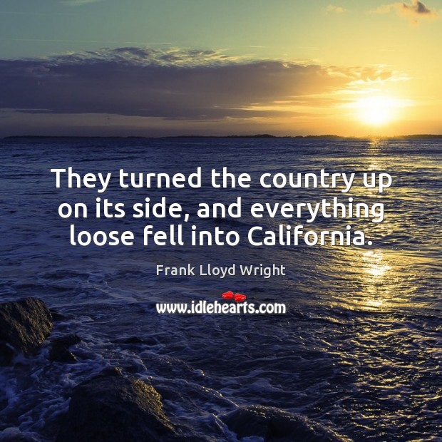 They turned the country up on its side, and everything loose fell into California. Frank Lloyd Wright Picture Quote