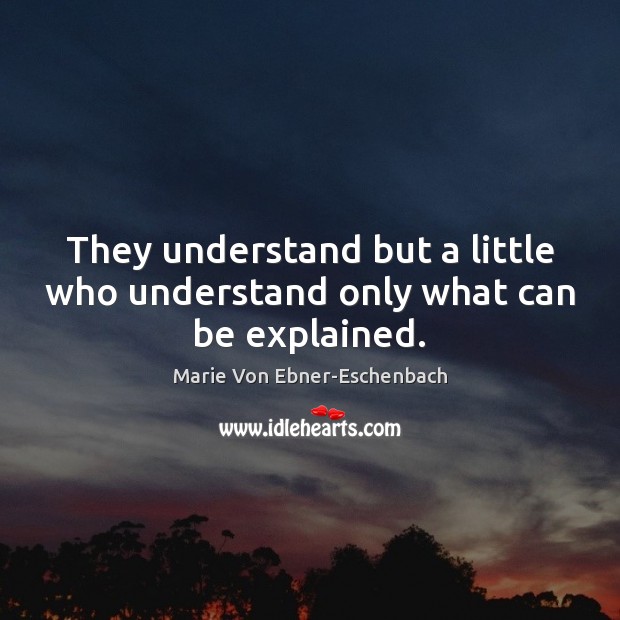 They understand but a little who understand only what can be explained. Marie Von Ebner-Eschenbach Picture Quote