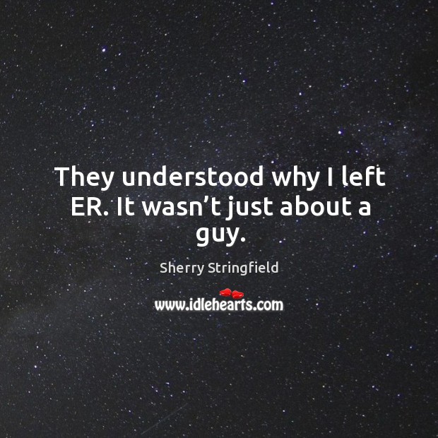 They understood why I left er. It wasn’t just about a guy. Sherry Stringfield Picture Quote