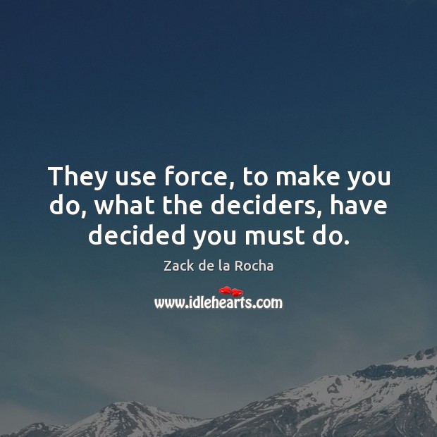 They use force, to make you do, what the deciders, have decided you must do. Zack de la Rocha Picture Quote