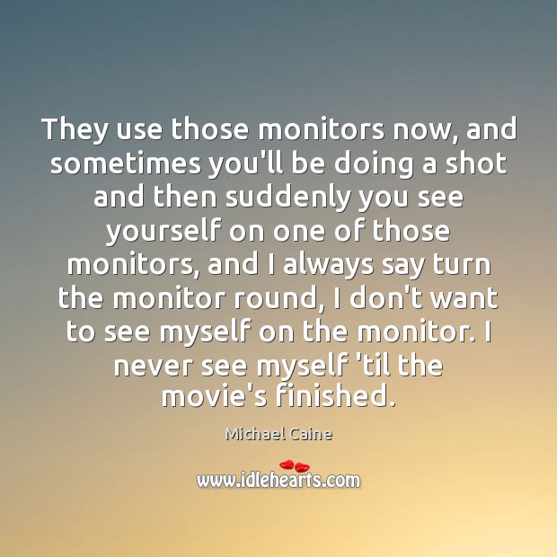 They use those monitors now, and sometimes you’ll be doing a shot Michael Caine Picture Quote