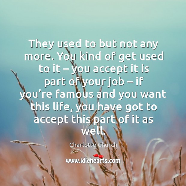 They used to but not any more. You kind of get used to it – you accept it is part of your job Charlotte Church Picture Quote