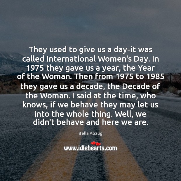 They used to give us a day-it was called International Women’s Day. Bella Abzug Picture Quote