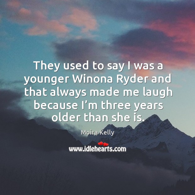 They used to say I was a younger winona ryder and that always made me laugh Moira Kelly Picture Quote