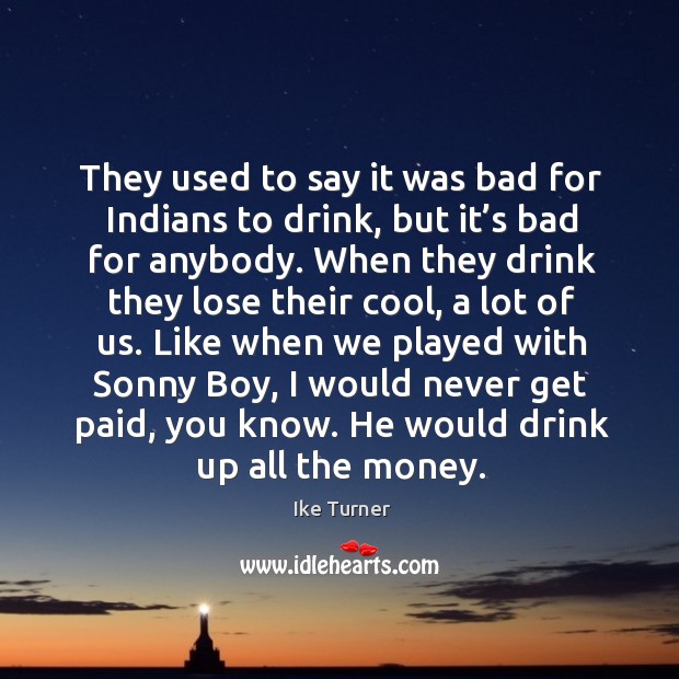They used to say it was bad for indians to drink, but it’s bad for anybody. Image