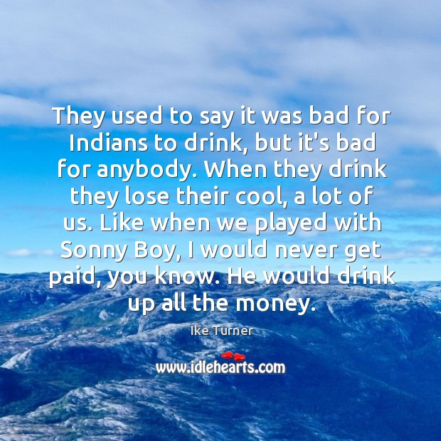 They used to say it was bad for Indians to drink, but Ike Turner Picture Quote