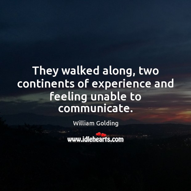 They walked along, two continents of experience and feeling unable to communicate. William Golding Picture Quote