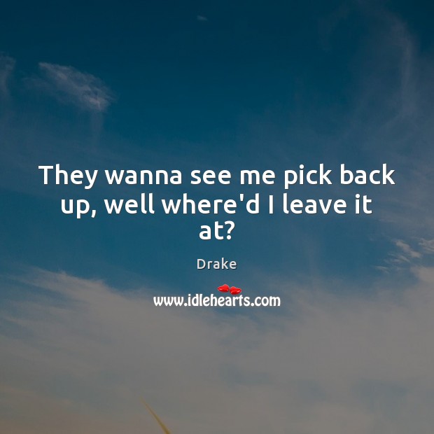They wanna see me pick back up, well where’d I leave it at? Drake Picture Quote