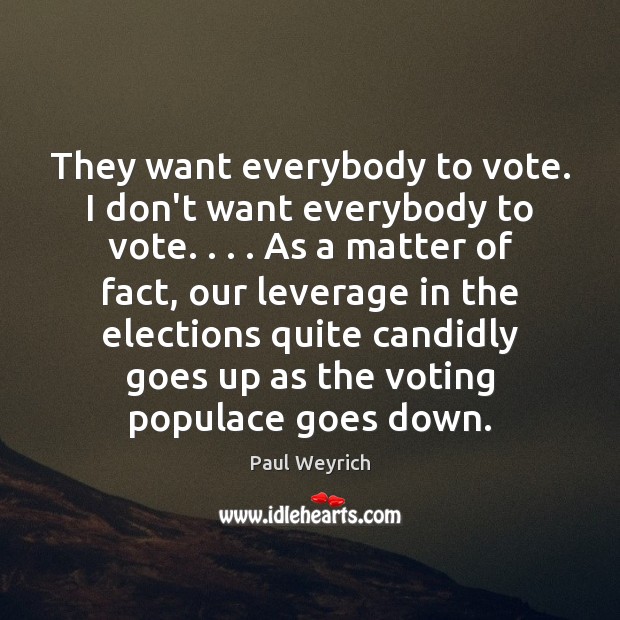 They want everybody to vote. I don’t want everybody to vote. . . . As Paul Weyrich Picture Quote