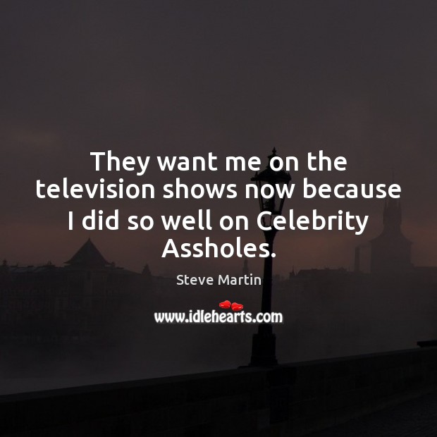 They want me on the television shows now because I did so well on Celebrity Assholes. Steve Martin Picture Quote