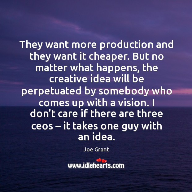 They want more production and they want it cheaper. But no matter what happens Joe Grant Picture Quote