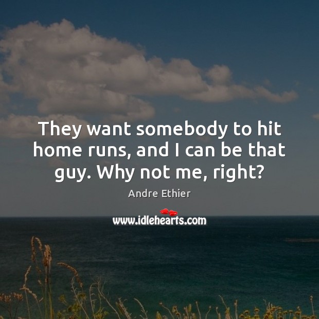 They want somebody to hit home runs, and I can be that guy. Why not me, right? Andre Ethier Picture Quote