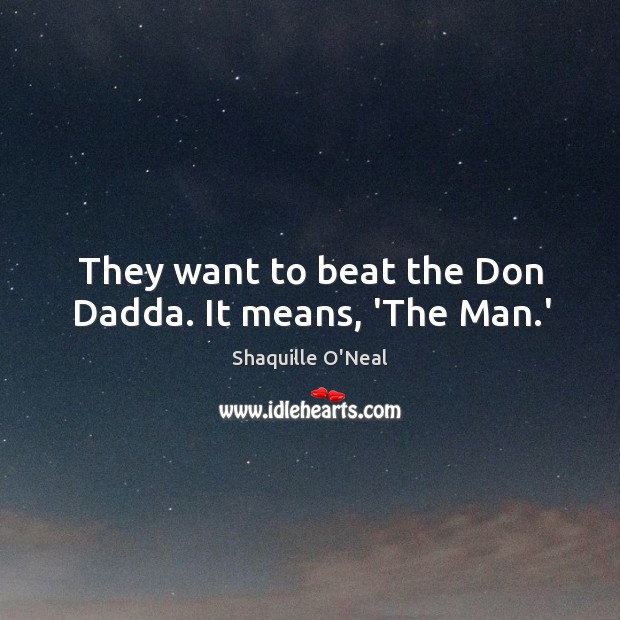 They want to beat the Don Dadda. It means, ‘The Man.’ Shaquille O’Neal Picture Quote