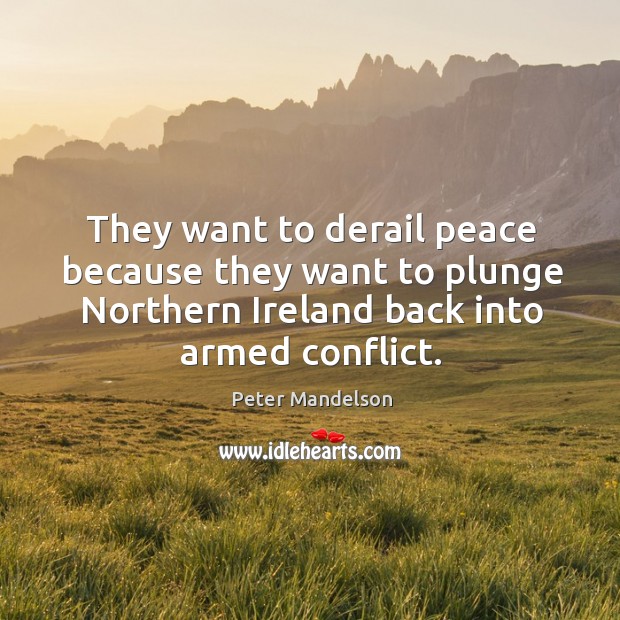 They want to derail peace because they want to plunge northern ireland back into armed conflict. Peter Mandelson Picture Quote
