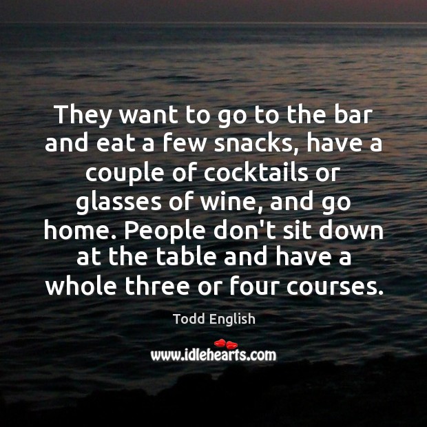 They want to go to the bar and eat a few snacks, Todd English Picture Quote
