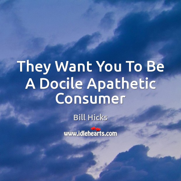 They Want You To Be A Docile Apathetic Consumer Bill Hicks Picture Quote
