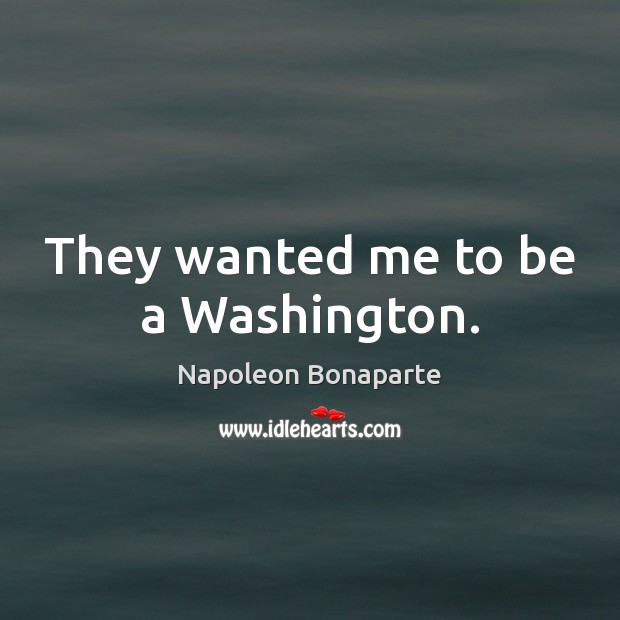 They wanted me to be a Washington. Napoleon Bonaparte Picture Quote