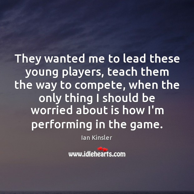 They wanted me to lead these young players, teach them the way Ian Kinsler Picture Quote