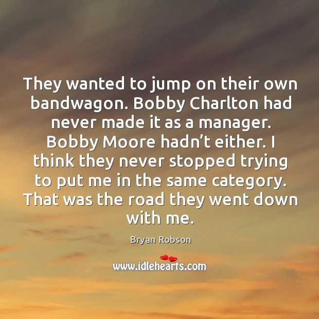 They wanted to jump on their own bandwagon. Bobby charlton had never made it as a manager. Bryan Robson Picture Quote