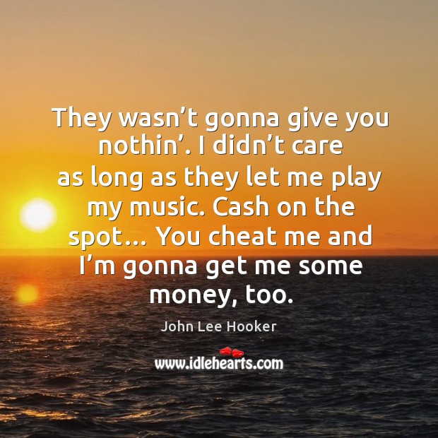 They wasn’t gonna give you nothin’. I didn’t care as long as they let me play my music. Cheating Quotes Image