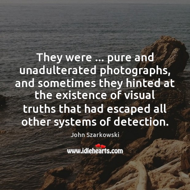 They were … pure and unadulterated photographs, and sometimes they hinted at the John Szarkowski Picture Quote