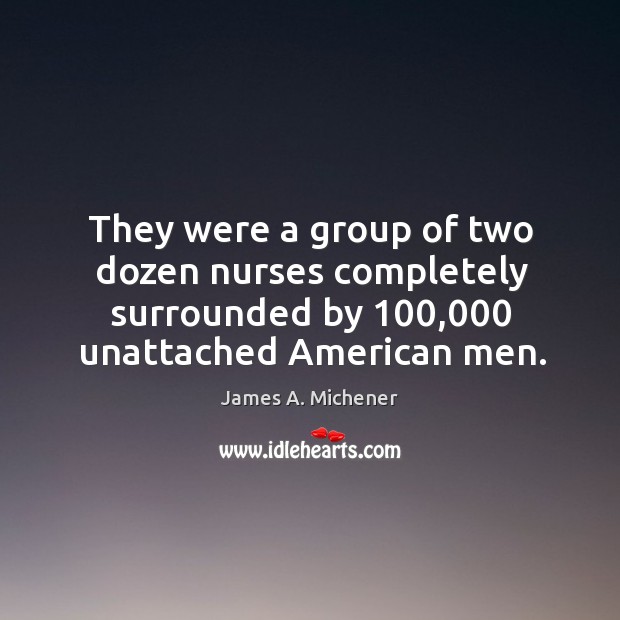 They were a group of two dozen nurses completely surrounded by 100,000 unattached american men. James A. Michener Picture Quote