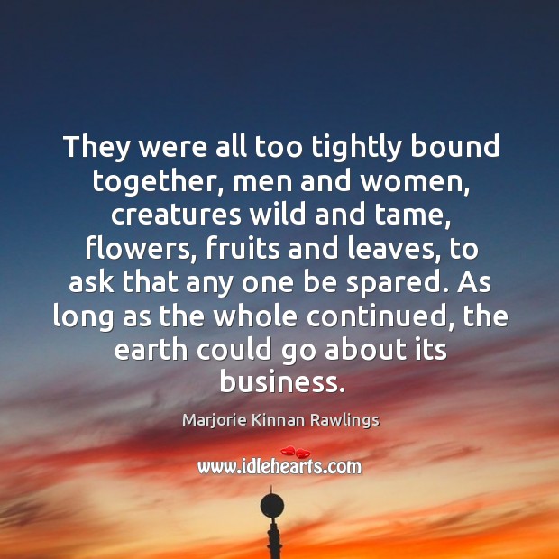 They were all too tightly bound together, men and women, creatures wild Marjorie Kinnan Rawlings Picture Quote