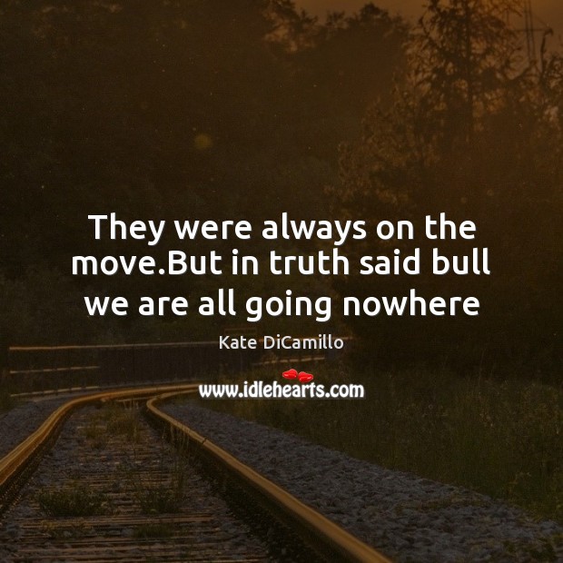 They were always on the move.But in truth said bull we are all going nowhere Kate DiCamillo Picture Quote