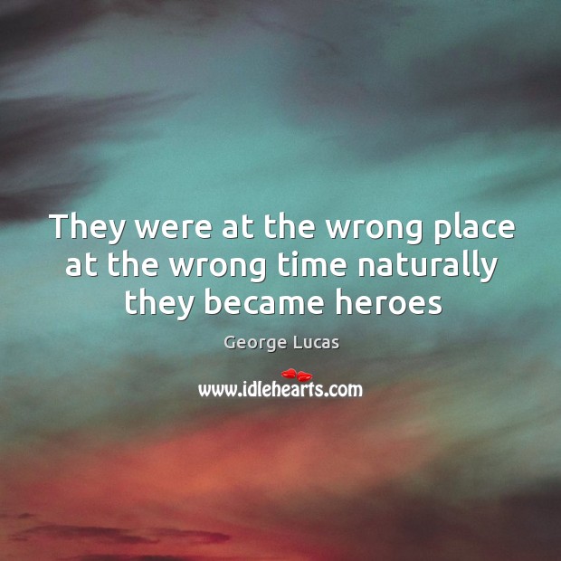 They were at the wrong place at the wrong time naturally they became heroes George Lucas Picture Quote