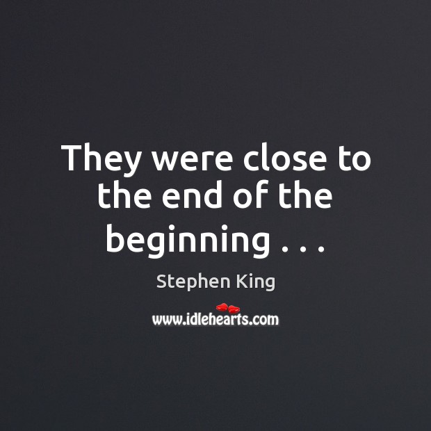 They were close to the end of the beginning . . . Stephen King Picture Quote