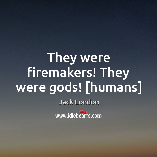 They were firemakers! They were Gods! [humans] Jack London Picture Quote
