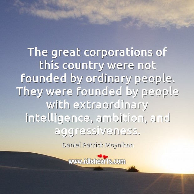 They were founded by people with extraordinary intelligence, ambition, and aggressiveness. Daniel Patrick Moynihan Picture Quote