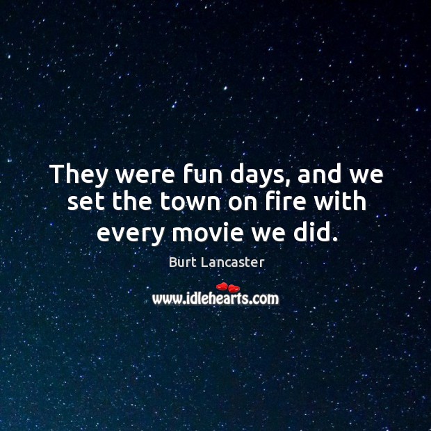They were fun days, and we set the town on fire with every movie we did. Burt Lancaster Picture Quote