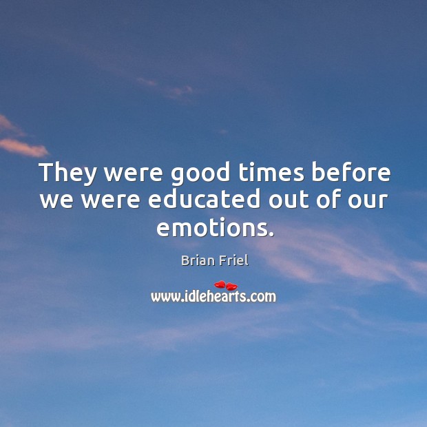 They were good times before we were educated out of our emotions. Brian Friel Picture Quote