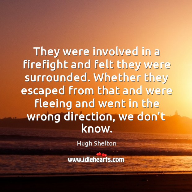 They were involved in a firefight and felt they were surrounded. Hugh Shelton Picture Quote