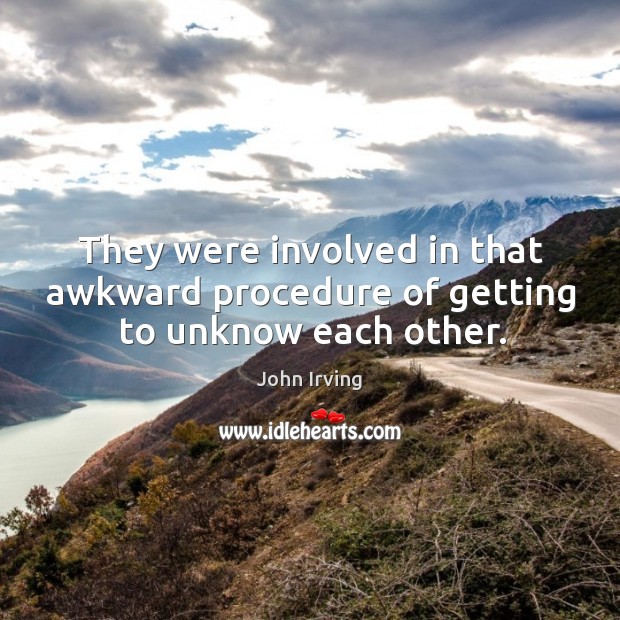 They were involved in that awkward procedure of getting to unknow each other. John Irving Picture Quote