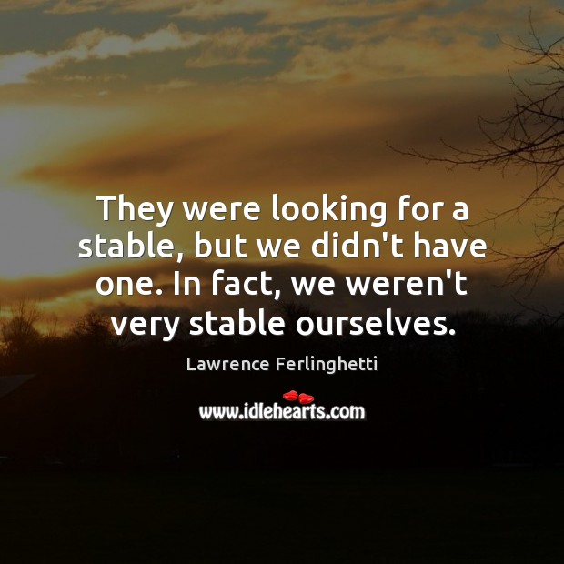 They were looking for a stable, but we didn’t have one. In Lawrence Ferlinghetti Picture Quote